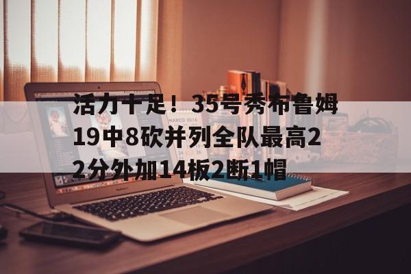 b体育娱乐-活力十足！35号秀布鲁姆19中8砍并列全队最高22分外加14板2断1帽的简单介绍